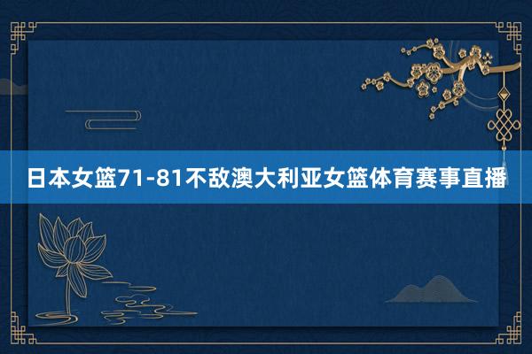 日本女篮71-81不敌澳大利亚女篮体育赛事直播