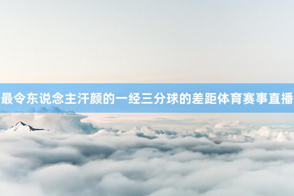 最令东说念主汗颜的一经三分球的差距体育赛事直播
