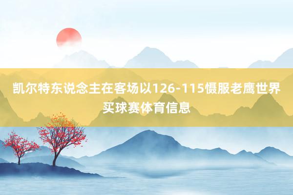 凯尔特东说念主在客场以126-115慑服老鹰世界买球赛体育信息