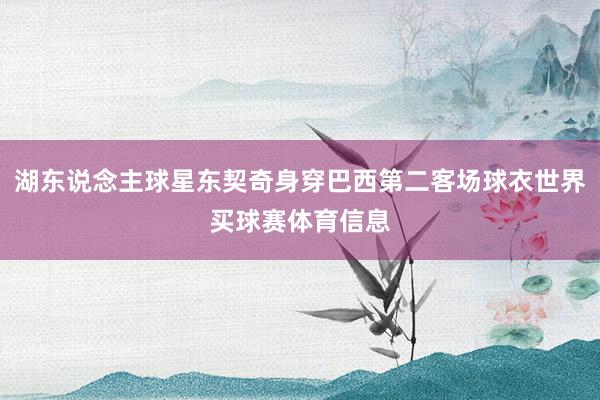 湖东说念主球星东契奇身穿巴西第二客场球衣世界买球赛体育信息