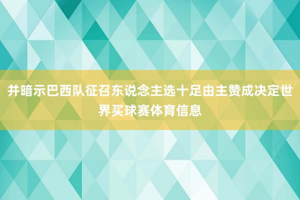 并暗示巴西队征召东说念主选十足由主赞成决定世界买球赛体育信息