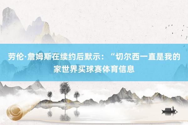 劳伦·詹姆斯在续约后默示：“切尔西一直是我的家世界买球赛体育信息