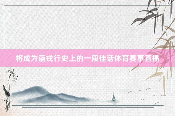 将成为蓝戎行史上的一段佳话体育赛事直播
