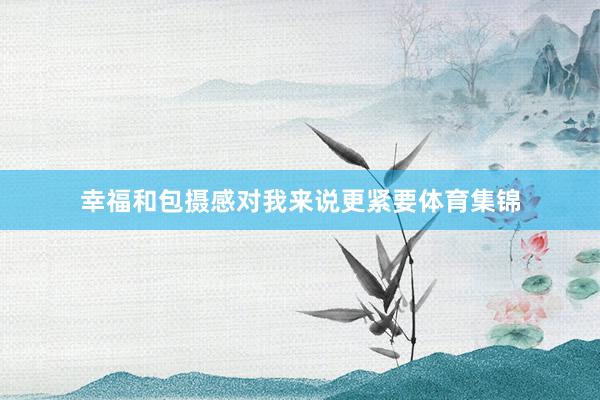 幸福和包摄感对我来说更紧要体育集锦