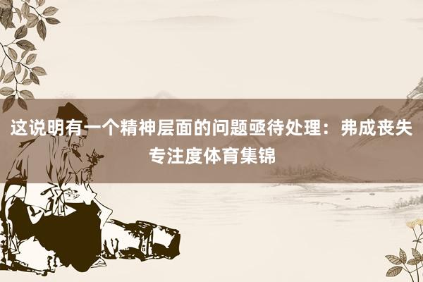 这说明有一个精神层面的问题亟待处理：弗成丧失专注度体育集锦