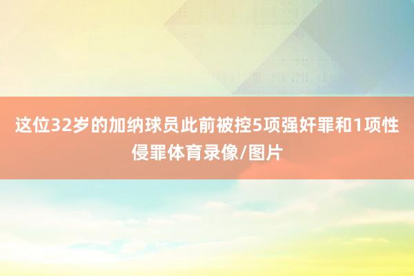 这位32岁的加纳球员此前被控5项强奸罪和1项性侵罪体育录像/图片