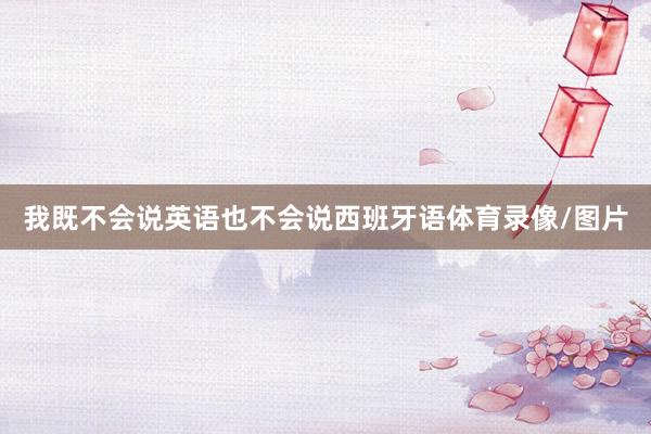 我既不会说英语也不会说西班牙语体育录像/图片