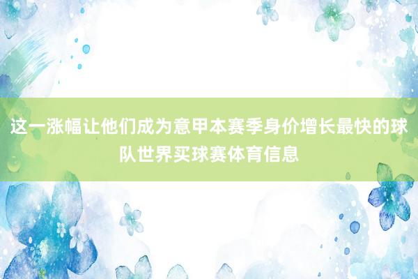 这一涨幅让他们成为意甲本赛季身价增长最快的球队世界买球赛体育信息