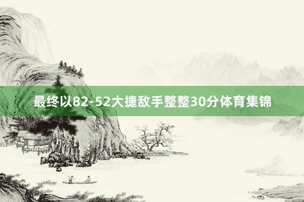 最终以82-52大捷敌手整整30分体育集锦