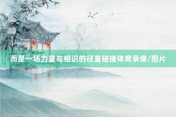 而是一场力量与相识的径直碰撞体育录像/图片