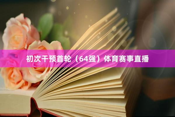 初次干预首轮（64强）体育赛事直播