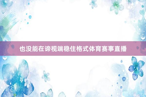 也没能在谛视端稳住格式体育赛事直播