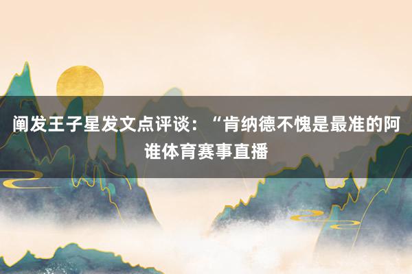 阐发王子星发文点评谈：“肯纳德不愧是最准的阿谁体育赛事直播