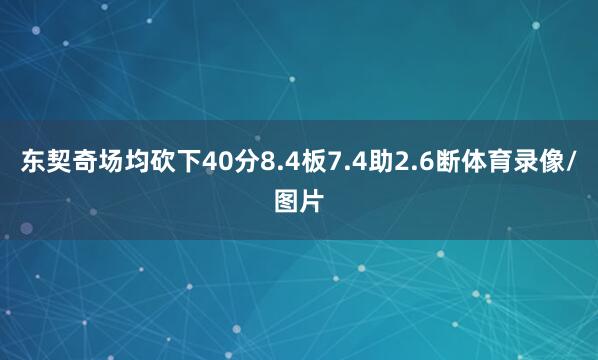 东契奇场均砍下40分8.4板7.4助2.6断体育录像/图片