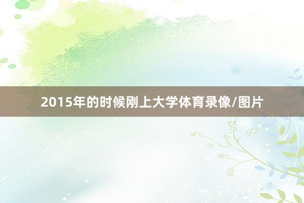 2015年的时候刚上大学体育录像/图片