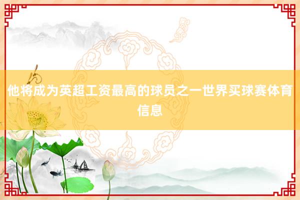 他将成为英超工资最高的球员之一世界买球赛体育信息