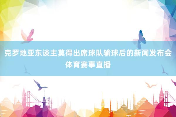 克罗地亚东谈主莫得出席球队输球后的新闻发布会体育赛事直播
