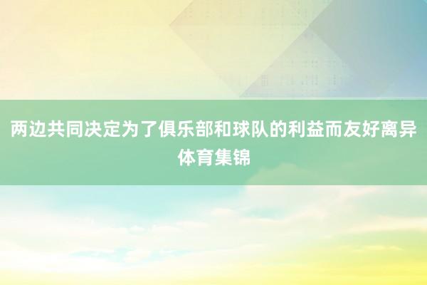 两边共同决定为了俱乐部和球队的利益而友好离异体育集锦