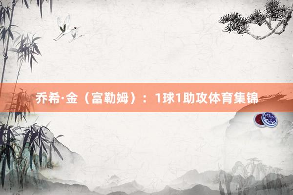 乔希·金（富勒姆）：1球1助攻体育集锦
