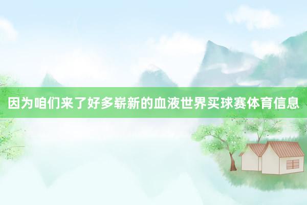 因为咱们来了好多崭新的血液世界买球赛体育信息