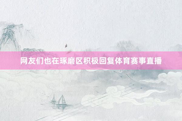 网友们也在琢磨区积极回复体育赛事直播