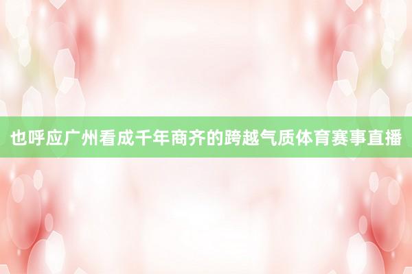 也呼应广州看成千年商齐的跨越气质体育赛事直播