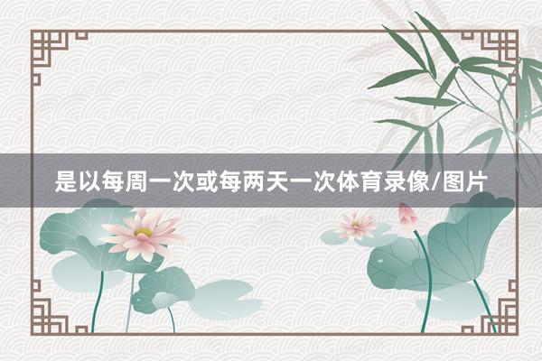 是以每周一次或每两天一次体育录像/图片