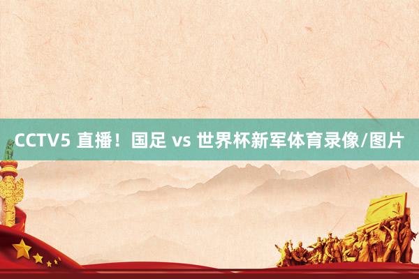 CCTV5 直播!国足 vs 世界杯新军体育录像/图片