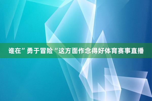 谁在”勇于冒险“这方面作念得好体育赛事直播