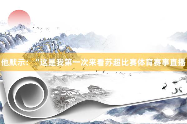 他默示：“这是我第一次来看苏超比赛体育赛事直播