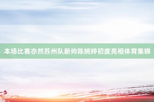 本场比赛亦然苏州队新帅陈婉婷初度亮相体育集锦