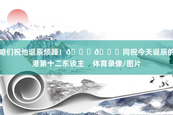 让咱们祝他诞辰烦躁！🎂🎉同祝今天诞辰的海港第十二东谈主    体育录像/图片