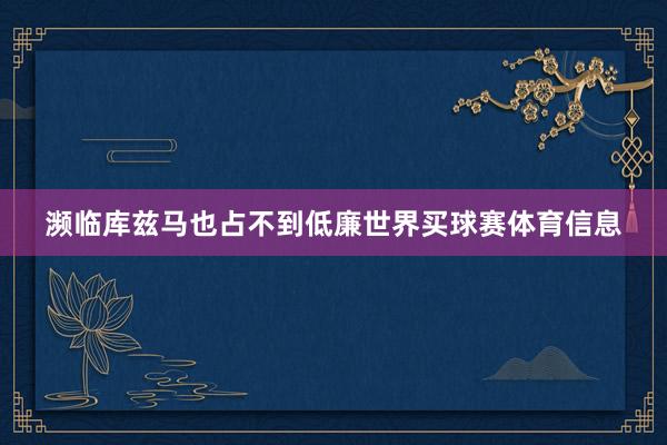 濒临库兹马也占不到低廉世界买球赛体育信息
