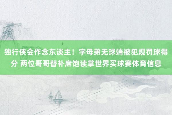 独行侠会作念东谈主！字母弟无球端被犯规罚球得分 两位哥哥替补席饱读掌世界买球赛体育信息