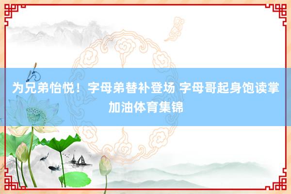 为兄弟怡悦！字母弟替补登场 字母哥起身饱读掌加油体育集锦