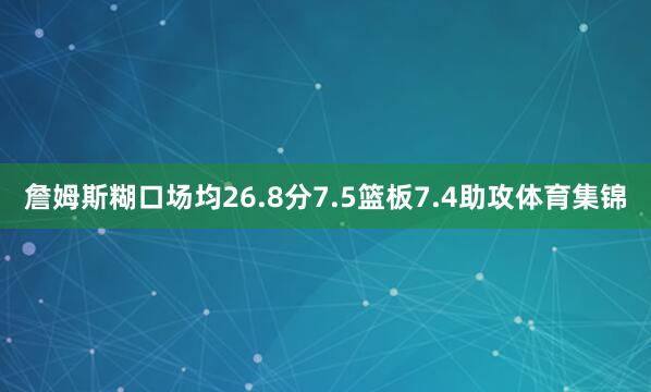 詹姆斯糊口场均26.8分7.5篮板7.4助攻体育集锦