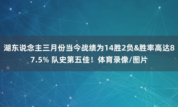 湖东说念主三月份当今战绩为14胜2负&胜率高达87.5% 队史第五佳！体育录像/图片