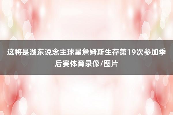 这将是湖东说念主球星詹姆斯生存第19次参加季后赛体育录像/图片