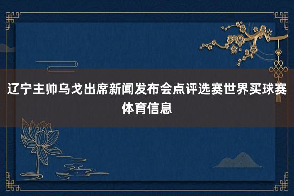 辽宁主帅乌戈出席新闻发布会点评选赛世界买球赛体育信息