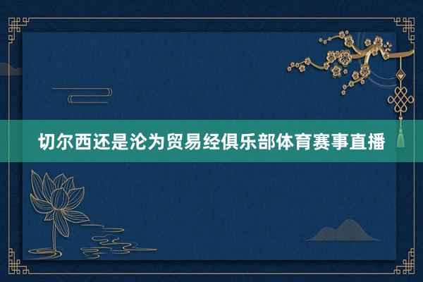 切尔西还是沦为贸易经俱乐部体育赛事直播