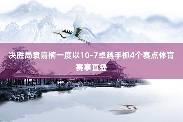 决胜局袁嘉楠一度以10-7卓越手抓4个赛点体育赛事直播