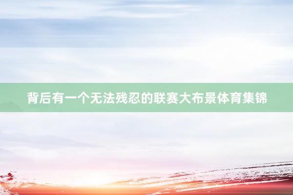 背后有一个无法残忍的联赛大布景体育集锦