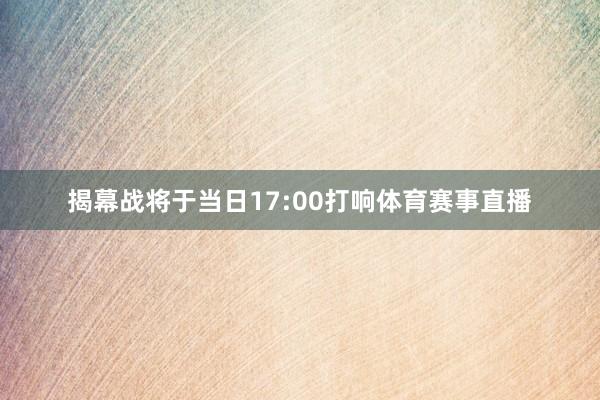 揭幕战将于当日17:00打响体育赛事直播