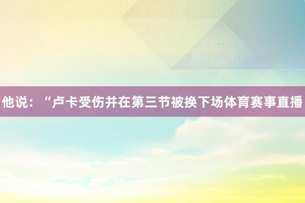 他说：“卢卡受伤并在第三节被换下场体育赛事直播