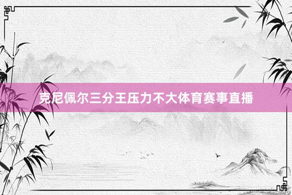 克尼佩尔三分王压力不大体育赛事直播