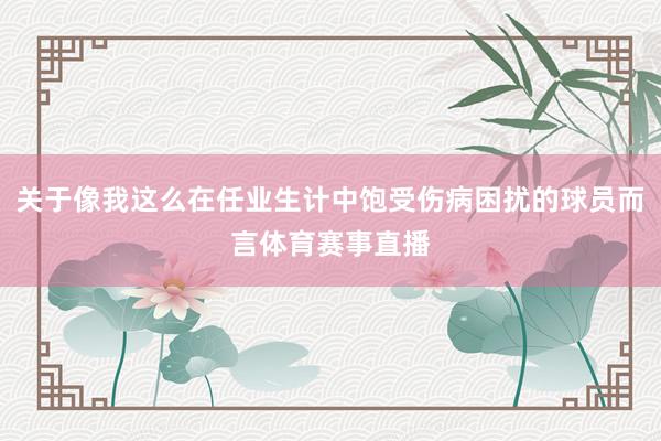 关于像我这么在任业生计中饱受伤病困扰的球员而言体育赛事直播