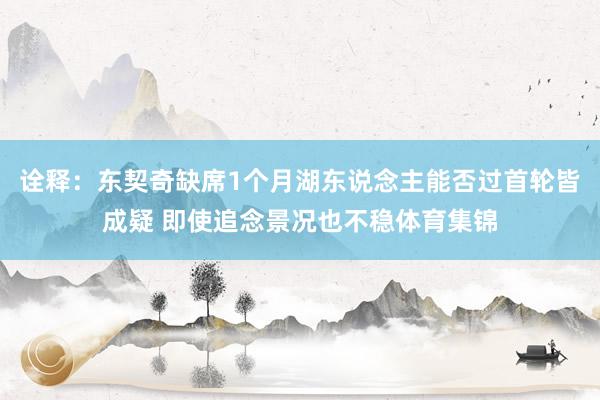 诠释：东契奇缺席1个月湖东说念主能否过首轮皆成疑 即使追念景况也不稳体育集锦