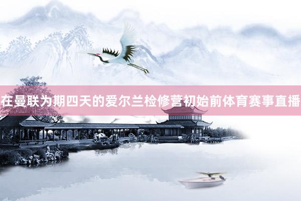 在曼联为期四天的爱尔兰检修营初始前体育赛事直播