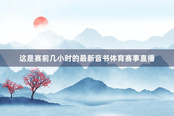 这是赛前几小时的最新音书体育赛事直播