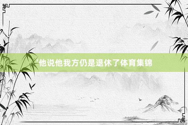 ’他说他我方仍是退休了体育集锦